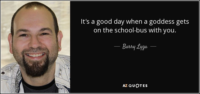 It's a good day when a goddess gets on the school-bus with you. - Barry Lyga
