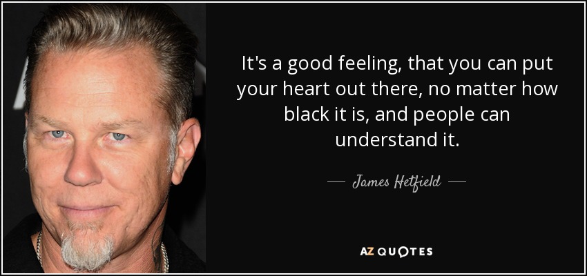 It's a good feeling, that you can put your heart out there, no matter how black it is, and people can understand it. - James Hetfield