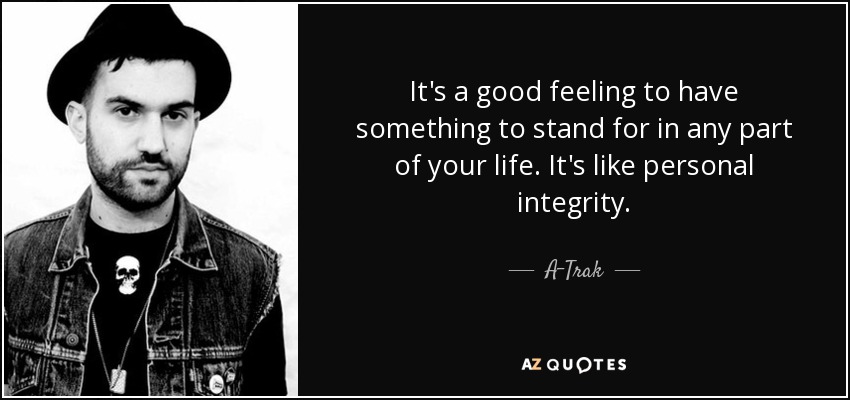 It's a good feeling to have something to stand for in any part of your life. It's like personal integrity. - A-Trak