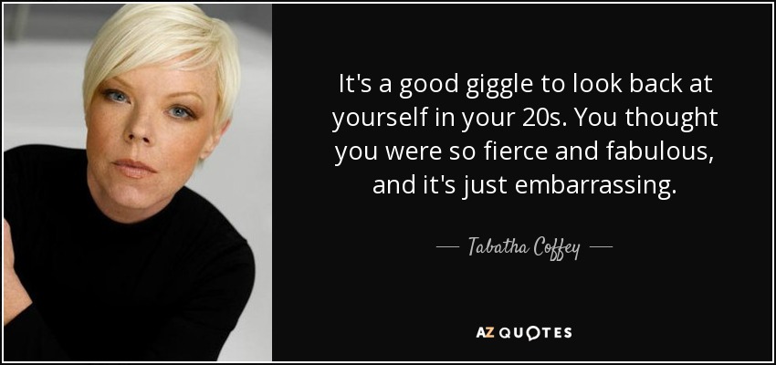 It's a good giggle to look back at yourself in your 20s. You thought you were so fierce and fabulous, and it's just embarrassing. - Tabatha Coffey