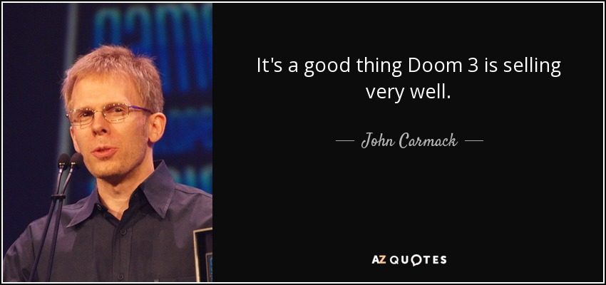 It's a good thing Doom 3 is selling very well. - John Carmack