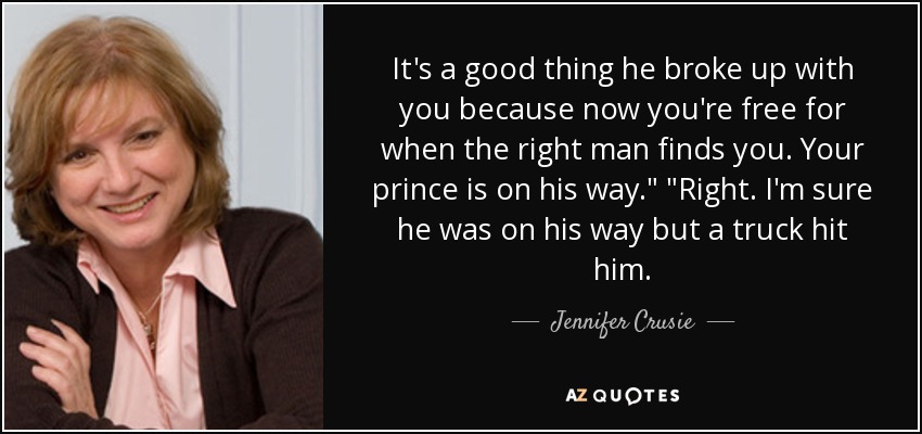 It's a good thing he broke up with you because now you're free for when the right man finds you. Your prince is on his way.