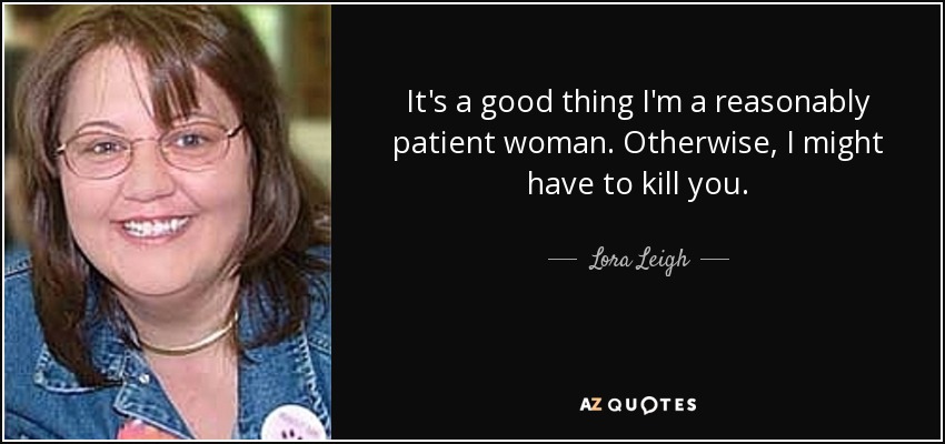 It's a good thing I'm a reasonably patient woman. Otherwise, I might have to kill you. - Lora Leigh