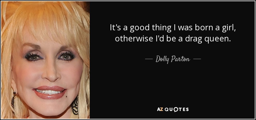 quote it s a good thing i was born a girl otherwise i d be a drag queen dolly parton 22 56 50