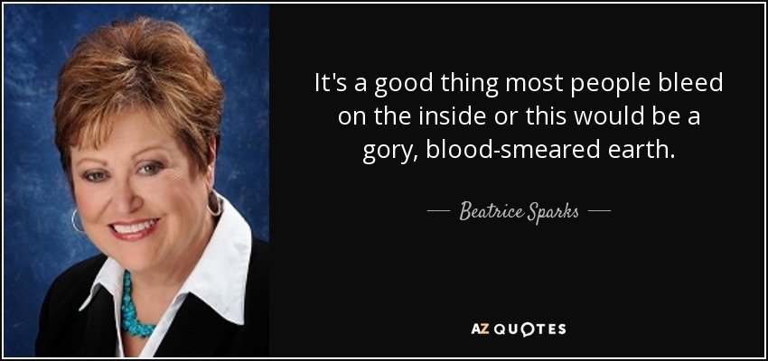 It's a good thing most people bleed on the inside or this would be a gory, blood-smeared earth. - Beatrice Sparks