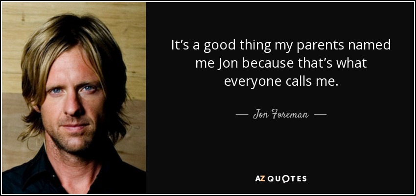 It’s a good thing my parents named me Jon because that’s what everyone calls me. - Jon Foreman