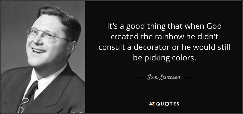 It's a good thing that when God created the rainbow he didn't consult a decorator or he would still be picking colors. - Sam Levenson