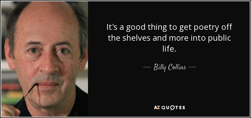 It's a good thing to get poetry off the shelves and more into public life. - Billy Collins