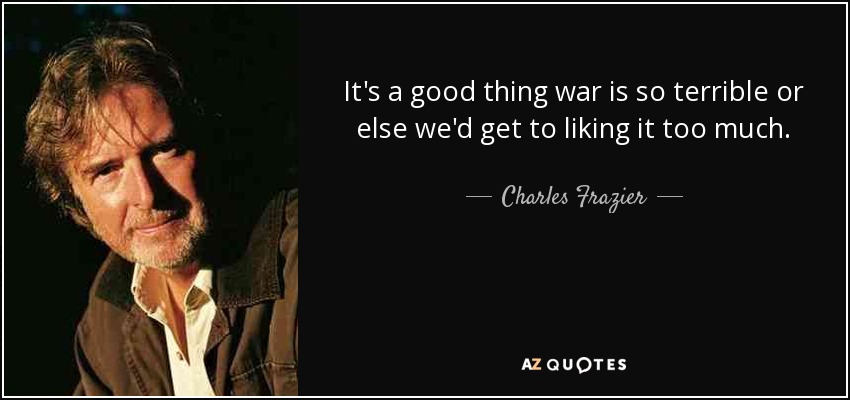 It's a good thing war is so terrible or else we'd get to liking it too much. - Charles Frazier