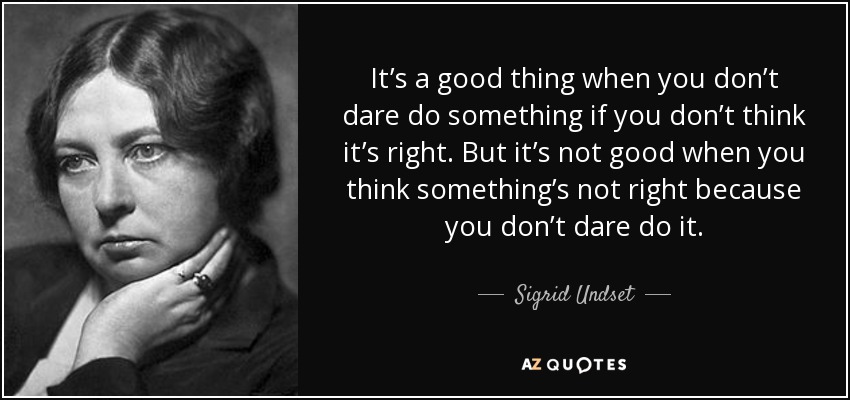 It’s a good thing when you don’t dare do something if you don’t think it’s right. But it’s not good when you think something’s not right because you don’t dare do it. - Sigrid Undset