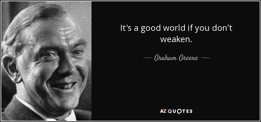 It's a good world if you don't weaken. - Graham Greene