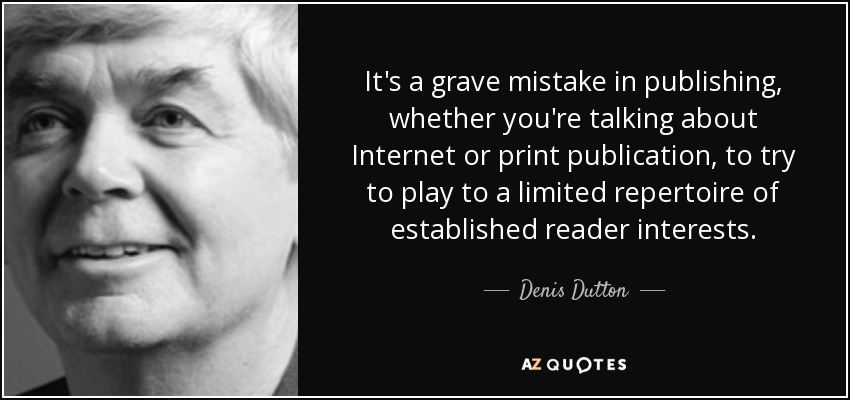 It's a grave mistake in publishing, whether you're talking about Internet or print publication, to try to play to a limited repertoire of established reader interests. - Denis Dutton