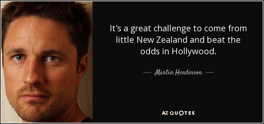 It's a great challenge to come from little New Zealand and beat the odds in Hollywood. - Martin Henderson