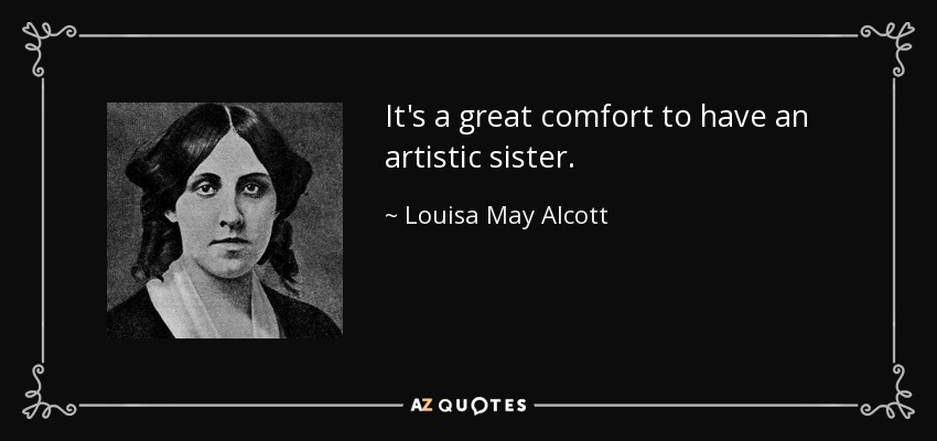 It's a great comfort to have an artistic sister. - Louisa May Alcott