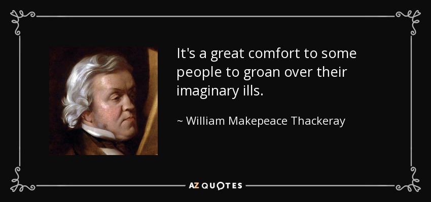 It's a great comfort to some people to groan over their imaginary ills. - William Makepeace Thackeray