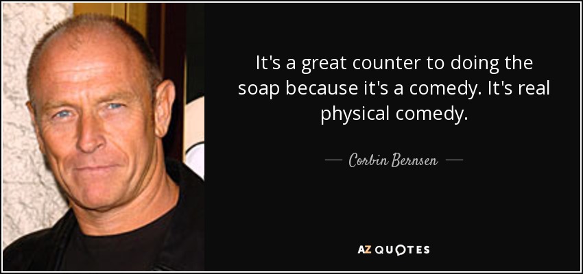 It's a great counter to doing the soap because it's a comedy. It's real physical comedy. - Corbin Bernsen