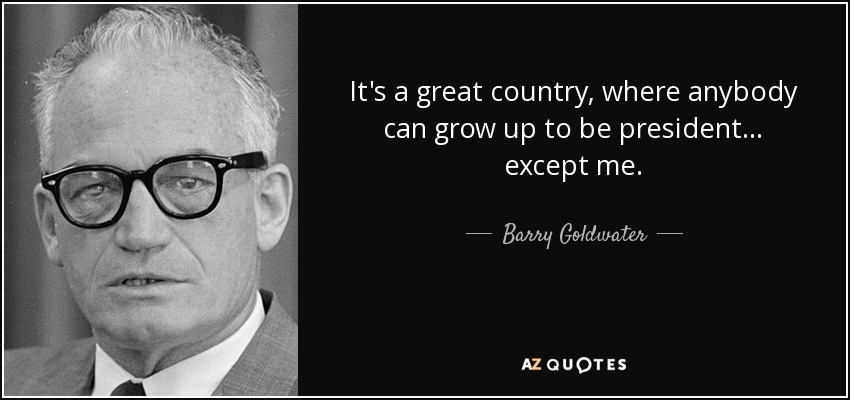 It's a great country, where anybody can grow up to be president . . . except me. - Barry Goldwater