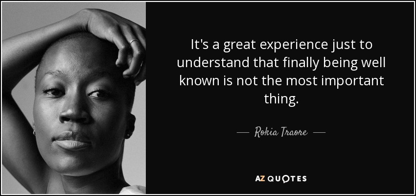 It's a great experience just to understand that finally being well known is not the most important thing. - Rokia Traore