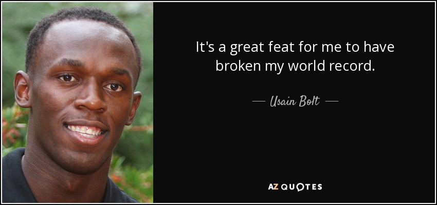 It's a great feat for me to have broken my world record. - Usain Bolt