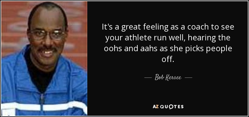 It's a great feeling as a coach to see your athlete run well, hearing the oohs and aahs as she picks people off. - Bob Kersee
