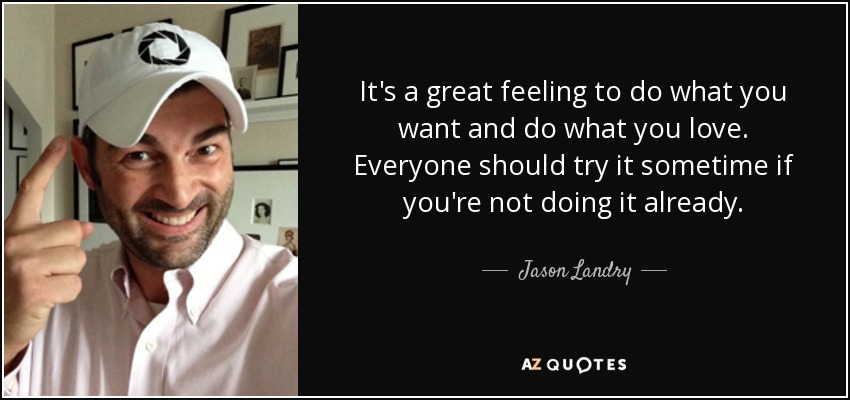 It's a great feeling to do what you want and do what you love. Everyone should try it sometime if you're not doing it already. - Jason Landry