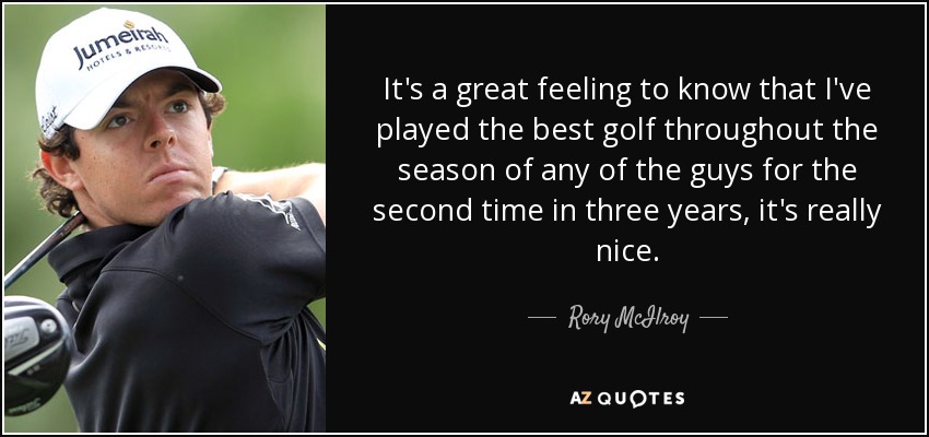 It's a great feeling to know that I've played the best golf throughout the season of any of the guys for the second time in three years, it's really nice. - Rory McIlroy