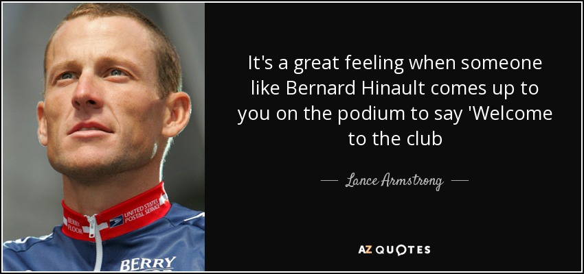 It's a great feeling when someone like Bernard Hinault comes up to you on the podium to say 'Welcome to the club - Lance Armstrong