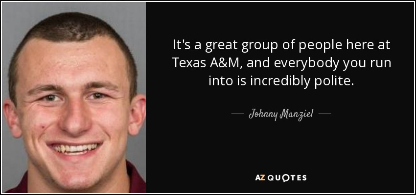 It's a great group of people here at Texas A&M, and everybody you run into is incredibly polite. - Johnny Manziel