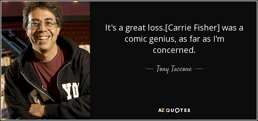 It's a great loss.[Carrie Fisher] was a comic genius, as far as I'm concerned. - Tony Taccone