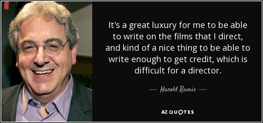 It's a great luxury for me to be able to write on the films that I direct, and kind of a nice thing to be able to write enough to get credit, which is difficult for a director. - Harold Ramis