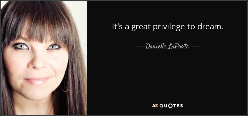 It’s a great privilege to dream. - Danielle LaPorte