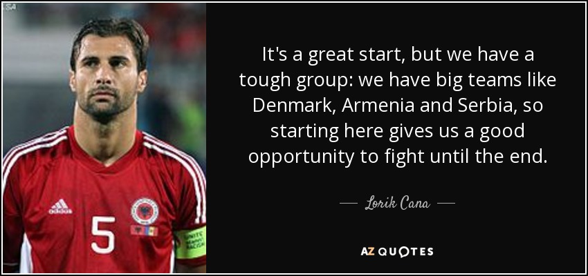 It's a great start, but we have a tough group: we have big teams like Denmark, Armenia and Serbia, so starting here gives us a good opportunity to fight until the end. - Lorik Cana