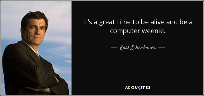 It's a great time to be alive and be a computer weenie. - Karl Lehenbauer