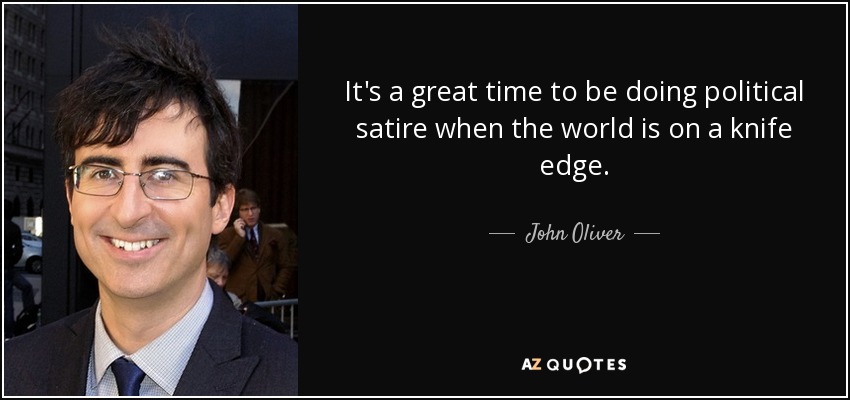 It's a great time to be doing political satire when the world is on a knife edge. - John Oliver