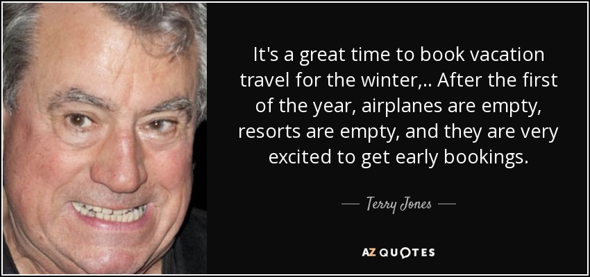 It's a great time to book vacation travel for the winter, .. After the first of the year, airplanes are empty, resorts are empty, and they are very excited to get early bookings. - Terry Jones