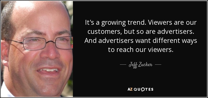 It's a growing trend. Viewers are our customers, but so are advertisers. And advertisers want different ways to reach our viewers. - Jeff Zucker