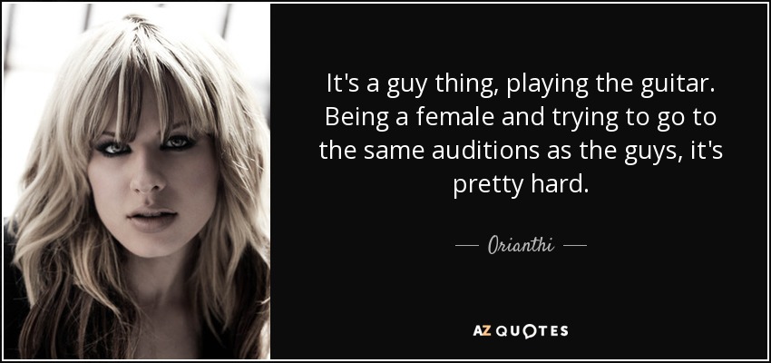 It's a guy thing, playing the guitar. Being a female and trying to go to the same auditions as the guys, it's pretty hard. - Orianthi