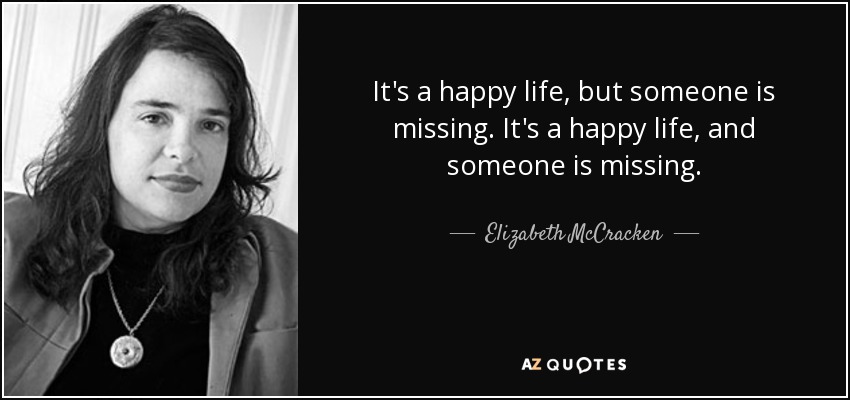 It's a happy life, but someone is missing. It's a happy life, and someone is missing. - Elizabeth McCracken