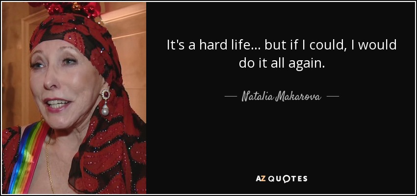 It's a hard life... but if I could, I would do it all again. - Natalia Makarova