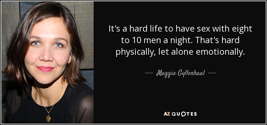 It's a hard life to have sex with eight to 10 men a night. That's hard physically, let alone emotionally. - Maggie Gyllenhaal