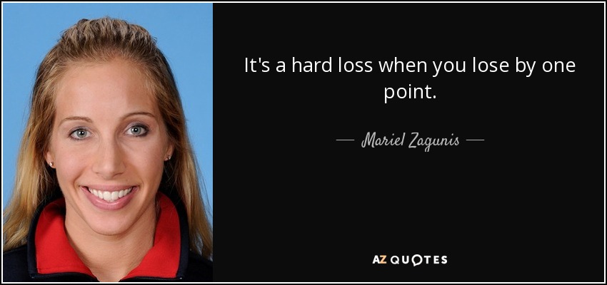 It's a hard loss when you lose by one point. - Mariel Zagunis