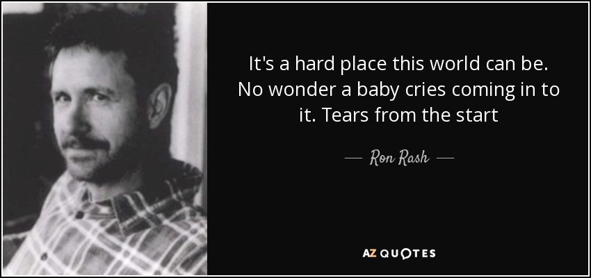 It's a hard place this world can be. No wonder a baby cries coming in to it. Tears from the start - Ron Rash
