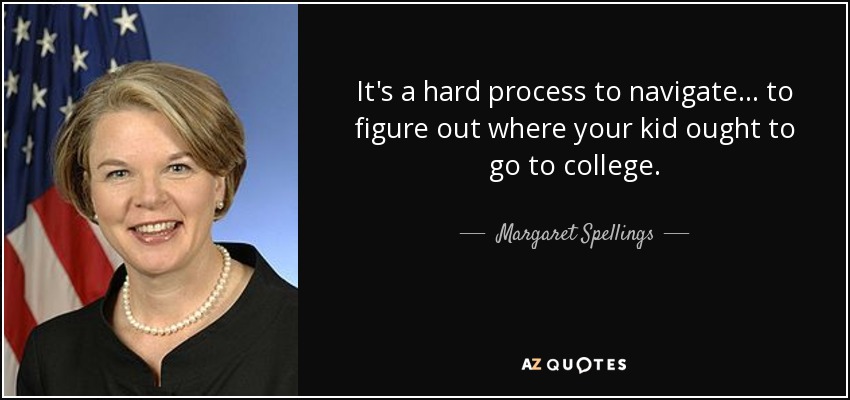 It's a hard process to navigate... to figure out where your kid ought to go to college. - Margaret Spellings