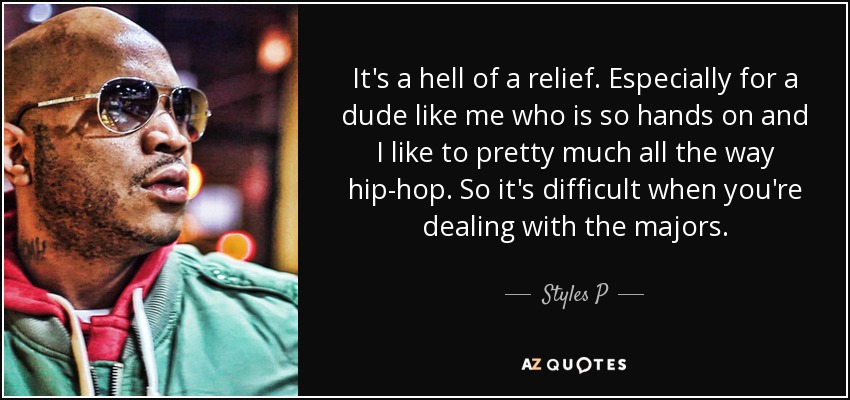 It's a hell of a relief. Especially for a dude like me who is so hands on and I like to pretty much all the way hip-hop. So it's difficult when you're dealing with the majors. - Styles P