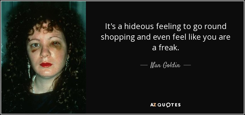It's a hideous feeling to go round shopping and even feel like you are a freak. - Nan Goldin