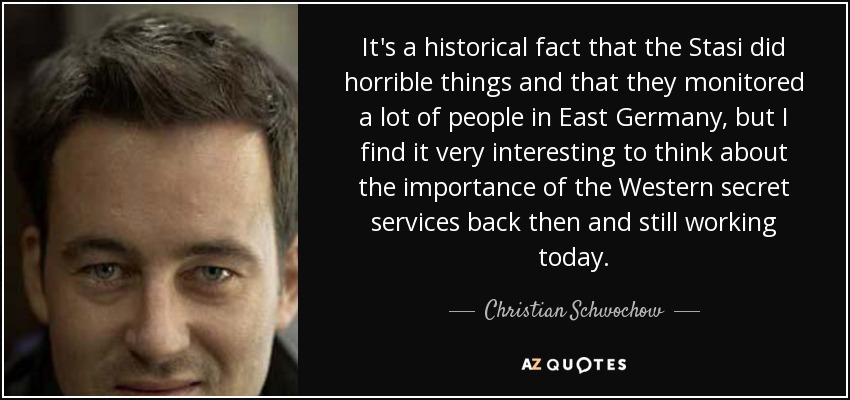 It's a historical fact that the Stasi did horrible things and that they monitored a lot of people in East Germany, but I find it very interesting to think about the importance of the Western secret services back then and still working today. - Christian Schwochow