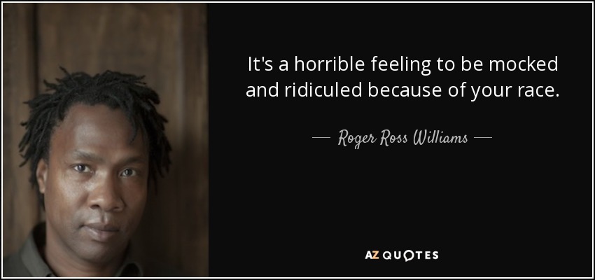 It's a horrible feeling to be mocked and ridiculed because of your race. - Roger Ross Williams