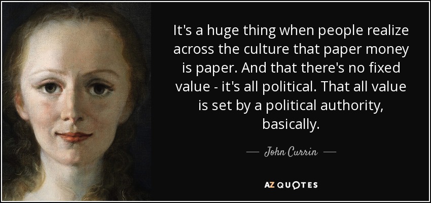 It's a huge thing when people realize across the culture that paper money is paper. And that there's no fixed value - it's all political. That all value is set by a political authority, basically. - John Currin