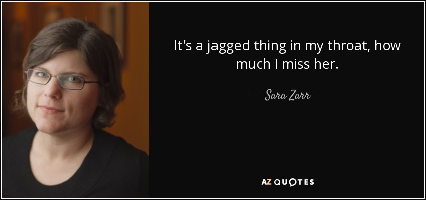 It's a jagged thing in my throat, how much I miss her. - Sara Zarr