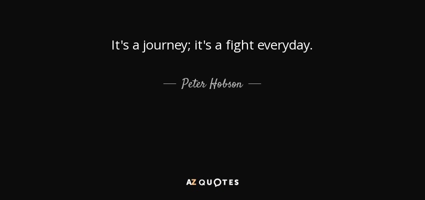 It's a journey; it's a fight everyday. - Peter Hobson